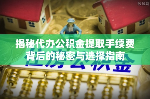 杭锦后旗揭秘代办公积金提取手续费背后的秘密与选择指南