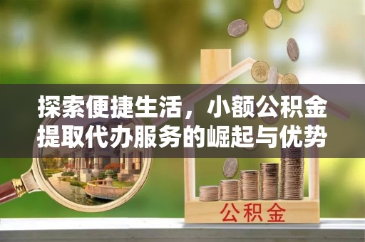 杭锦后旗探索便捷生活，小额公积金提取代办服务的崛起与优势