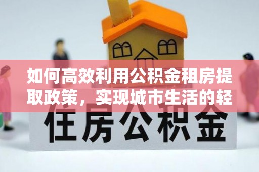 杭锦后旗如何高效利用公积金租房提取政策，实现城市生活的轻松负担