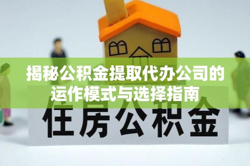 杭锦后旗揭秘公积金提取代办公司的运作模式与选择指南