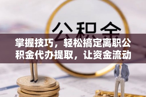 杭锦后旗掌握技巧，轻松搞定离职公积金代办提取，让资金流动更便捷