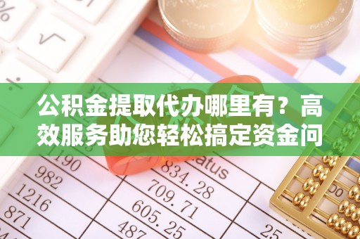 杭锦后旗公积金提取代办哪里有？高效服务助您轻松搞定资金问题