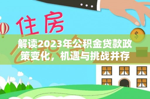 杭锦后旗解读2023年公积金贷款政策变化，机遇与挑战并存