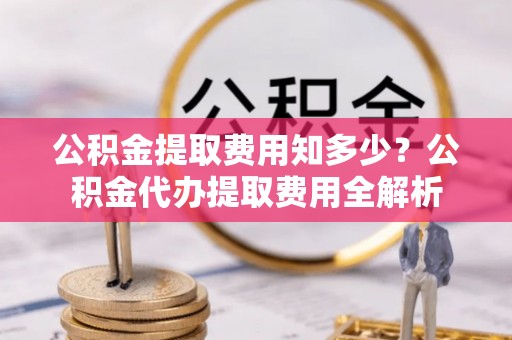 杭锦后旗公积金提取费用知多少？公积金代办提取费用全解析
