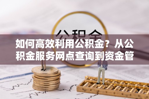 杭锦后旗如何高效利用公积金？从公积金服务网点查询到资金管理全攻略