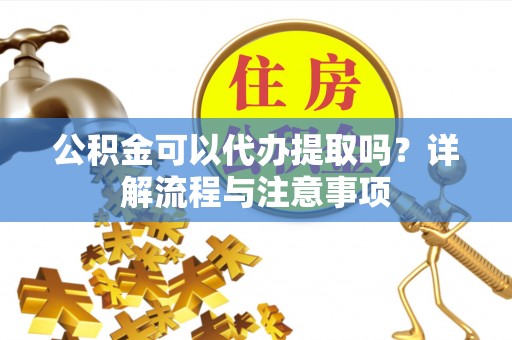 杭锦后旗公积金可以代办提取吗？详解流程与注意事项