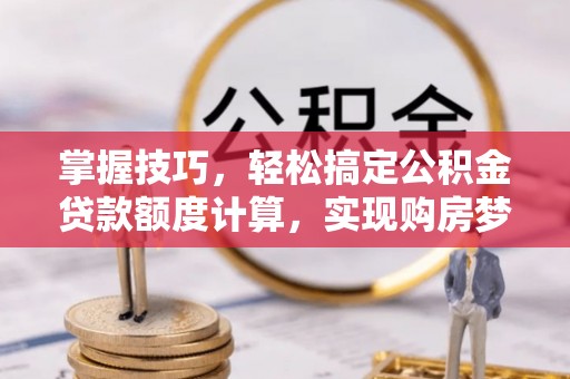 杭锦后旗掌握技巧，轻松搞定公积金贷款额度计算，实现购房梦想