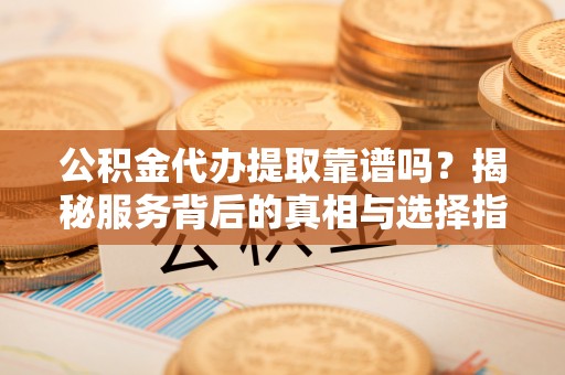 杭锦后旗公积金代办提取靠谱吗？揭秘服务背后的真相与选择指南