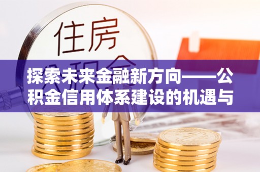 杭锦后旗探索未来金融新方向——公积金信用体系建设的机遇与挑战