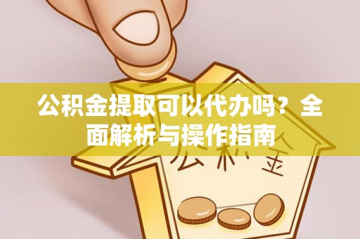 杭锦后旗公积金提取可以代办吗？全面解析与操作指南