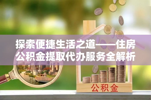 杭锦后旗探索便捷生活之道——住房公积金提取代办服务全解析