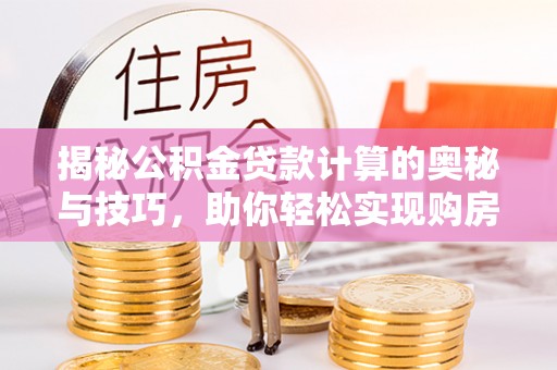 杭锦后旗揭秘公积金贷款计算的奥秘与技巧，助你轻松实现购房梦想
