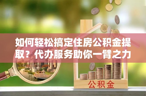 杭锦后旗如何轻松搞定住房公积金提取？代办服务助你一臂之力