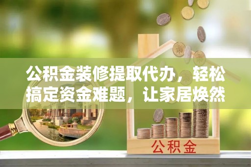 杭锦后旗公积金装修提取代办，轻松搞定资金难题，让家居焕然一新