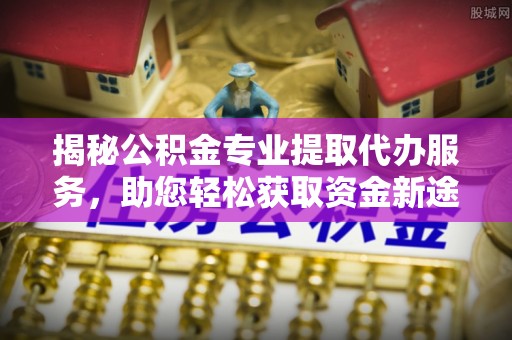 杭锦后旗揭秘公积金专业提取代办服务，助您轻松获取资金新途径