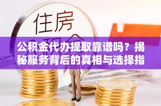 杭锦后旗公积金代办提取靠谱吗？揭秘服务背后的真相与选择指南