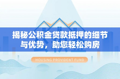 杭锦后旗揭秘公积金贷款抵押的细节与优势，助您轻松购房