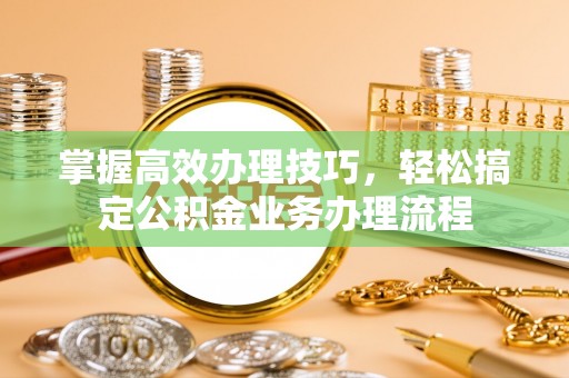 杭锦后旗掌握高效办理技巧，轻松搞定公积金业务办理流程