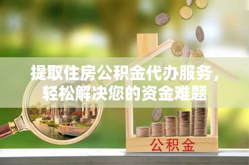 杭锦后旗提取住房公积金代办服务，轻松解决您的资金难题