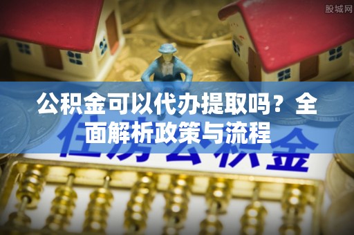 杭锦后旗公积金可以代办提取吗？全面解析政策与流程