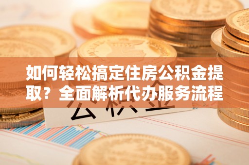 杭锦后旗如何轻松搞定住房公积金提取？全面解析代办服务流程与优势
