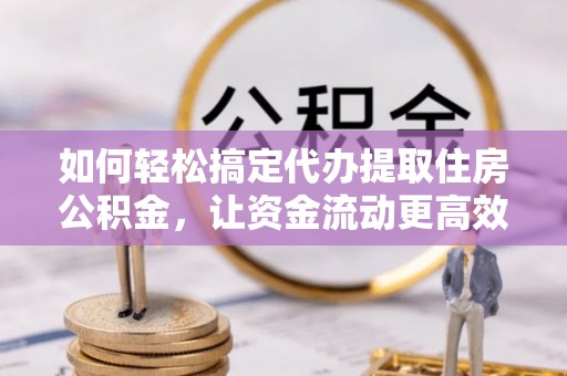 杭锦后旗如何轻松搞定代办提取住房公积金，让资金流动更高效