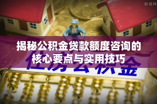 杭锦后旗揭秘公积金贷款额度咨询的核心要点与实用技巧