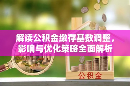 杭锦后旗解读公积金缴存基数调整，影响与优化策略全面解析