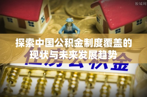 杭锦后旗探索中国公积金制度覆盖的现状与未来发展趋势
