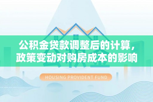 杭锦后旗公积金贷款调整后的计算，政策变动对购房成本的影响分析