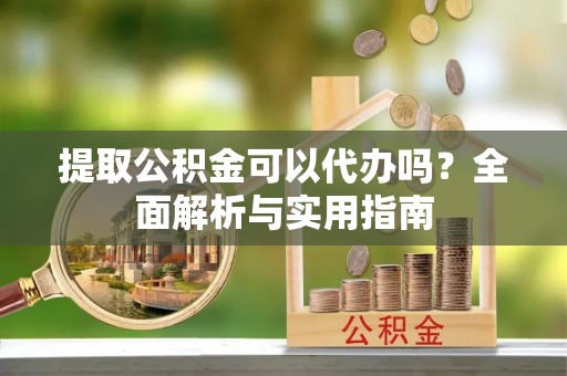 杭锦后旗提取公积金可以代办吗？全面解析与实用指南