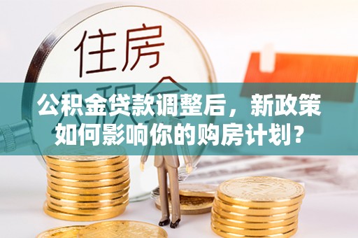 杭锦后旗公积金贷款调整后，新政策如何影响你的购房计划？