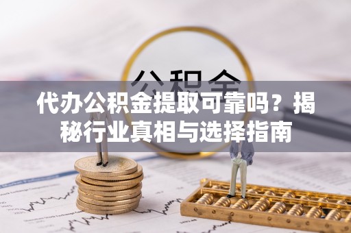 杭锦后旗代办公积金提取可靠吗？揭秘行业真相与选择指南