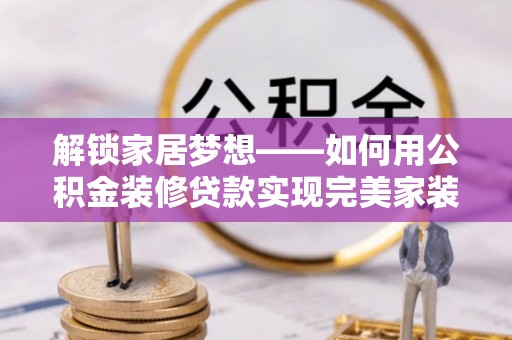 杭锦后旗解锁家居梦想——如何用公积金装修贷款实现完美家装