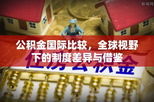 杭锦后旗公积金国际比较，全球视野下的制度差异与借鉴