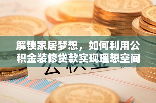 杭锦后旗解锁家居梦想，如何利用公积金装修贷款实现理想空间