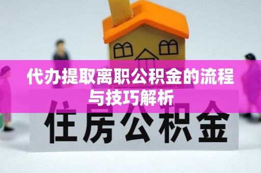 杭锦后旗代办提取离职公积金的流程与技巧解析