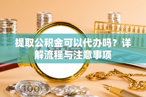 杭锦后旗提取公积金可以代办吗？详解流程与注意事项