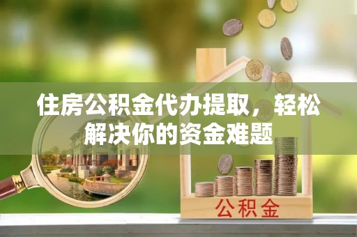 杭锦后旗住房公积金代办提取，轻松解决你的资金难题