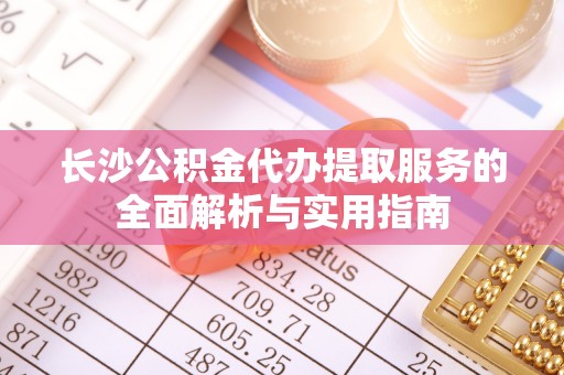 杭锦后旗长沙公积金代办提取服务的全面解析与实用指南