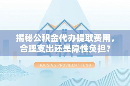 杭锦后旗揭秘公积金代办提取费用，合理支出还是隐性负担？