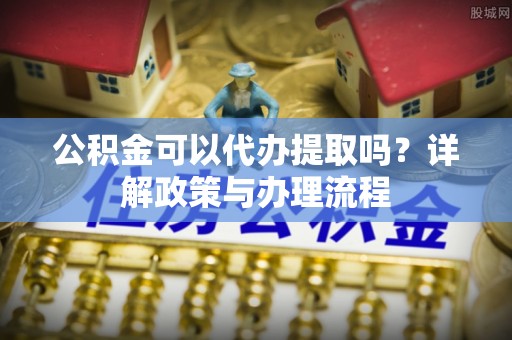 杭锦后旗公积金可以代办提取吗？详解政策与办理流程