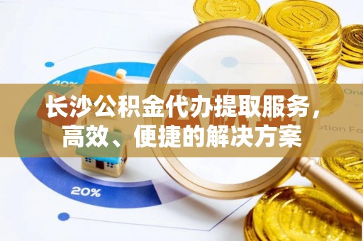 杭锦后旗长沙公积金代办提取服务，高效、便捷的解决方案