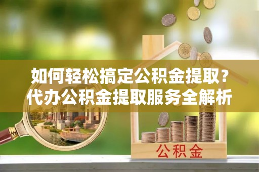 杭锦后旗如何轻松搞定公积金提取？代办公积金提取服务全解析