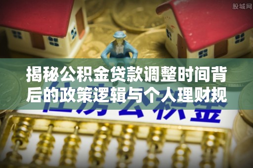 杭锦后旗揭秘公积金贷款调整时间背后的政策逻辑与个人理财规划