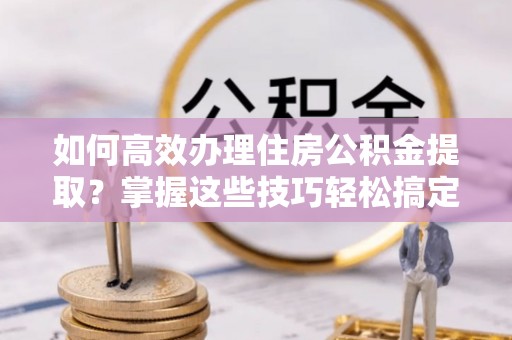 杭锦后旗如何高效办理住房公积金提取？掌握这些技巧轻松搞定