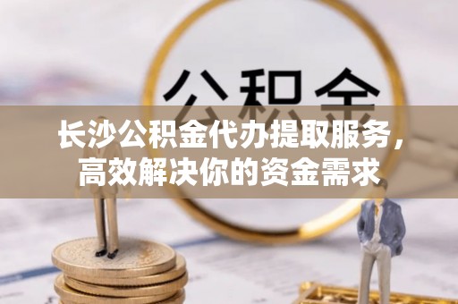 杭锦后旗长沙公积金代办提取服务，高效解决你的资金需求