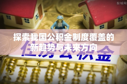 杭锦后旗探索我国公积金制度覆盖的新趋势与未来方向