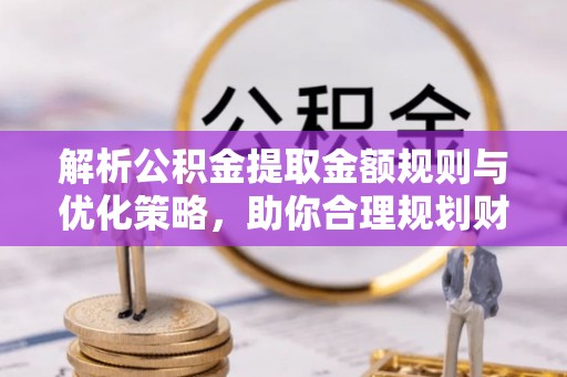杭锦后旗解析公积金提取金额规则与优化策略，助你合理规划财务未来