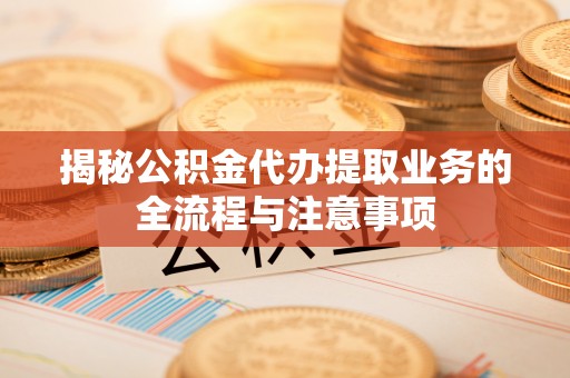 杭锦后旗揭秘公积金代办提取业务的全流程与注意事项